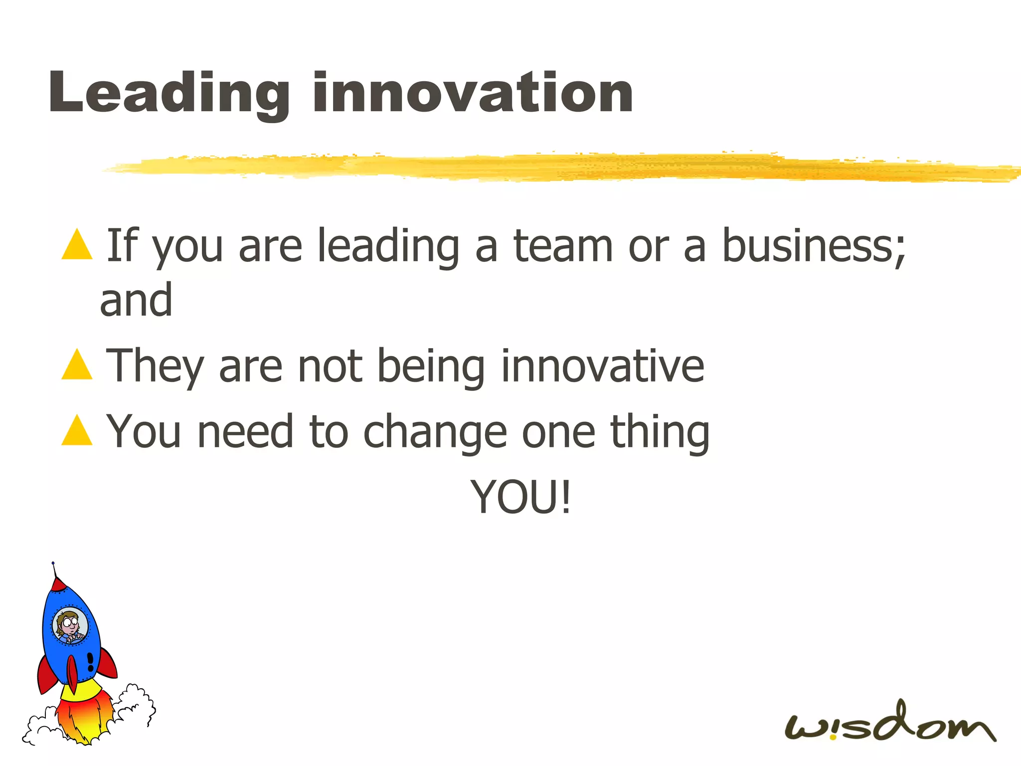 Leading innovation  If you are leading a team or a business; and They are not being innovative You need to change one thing YOU! 