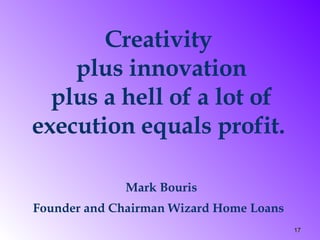 Creativity  plus innovation plus a hell of a lot of execution equals profit.  Mark Bouris Founder and Chairman Wizard Home Loans   
