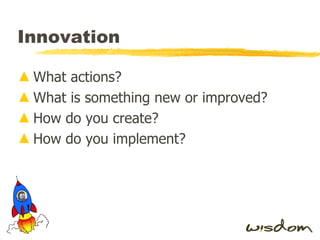 Innovation What actions? What is something new or improved? How do you create? How do you implement? 