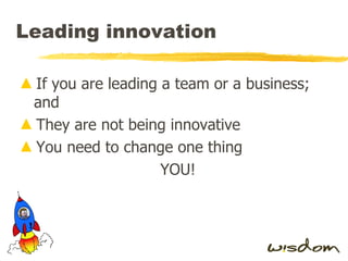 Leading innovation  If you are leading a team or a business; and They are not being innovative You need to change one thing YOU! 