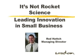 It’s Not Rocket Science Leading Innovation in Small Business  Rod Hattch Managing Director 