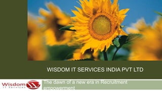 WISDOM IT SERVICES INDIA PVT LTD 
The dawn of a new era in Recruitment 
empowerment 
 