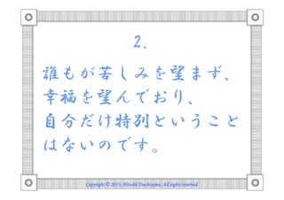 2.
誰もが苦しみを望まず、
幸福を望んでおり、
自分だけ特別ということ
はないのです。
Copyright © 2013, Hitoshi Tsuchiyama. All rights reserved.

 