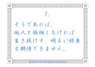 7.
そうであれば、
他人と協調しなければ
生き抜けず、明るい将来
も期待できません。
Copyright © 2013, Hitoshi Tsuchiyama. All rights reserved.

 