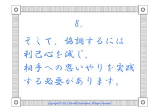 8.
そして、協調するには
利己心を減じ、
相手への思いやりを実践
する必要があります。
Copyright © 2013, Hitoshi Tsuchiyama. All rights reserved.

 