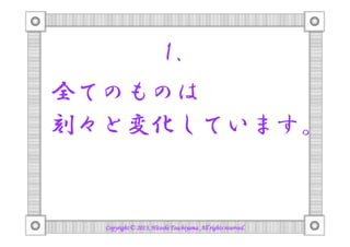 1.
全てのものは
刻々と変化しています。

Copyright © 2013, Hitoshi Tsuchiyama. All rights reserved.

 
