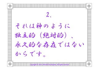 2.
それは神のように
独立した（絶対的）、
永久の存在ではない
からです。
Copyright © 2013, Hitoshi Tsuchiyama. All rights reserved.

 