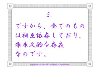 5.
ですから、全てのもの
は相互依存しており、
非永久的な存在
なのです。
Copyright © 2013, Hitoshi Tsuchiyama. All rights reserved.

 