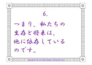 6.
つまり、私たちの
生存と将来は、
他に依存している
のです。
Copyright © 2013, Hitoshi Tsuchiyama. All rights reserved.

 