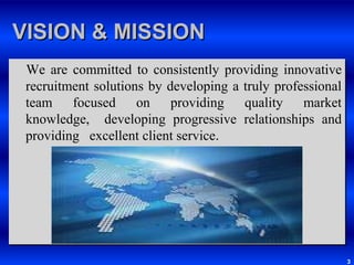 VISION & MISSION    We are committed to consistently providing innovative recruitment solutions by developing a truly professional  team focused on providing quality market knowledge,  developing progressive relationships and providing   excellent client service.3