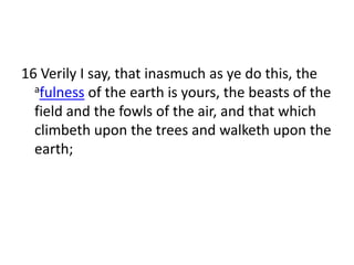 16 Verily I say, that inasmuch as ye do this, the
  afulness of the earth is yours, the beasts of the

  field and the fowls of the air, and that which
  climbeth upon the trees and walketh upon the
  earth;
 