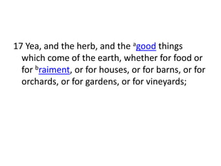 17 Yea, and the herb, and the agood things
  which come of the earth, whether for food or
  for braiment, or for houses, or for barns, or for
  orchards, or for gardens, or for vineyards;
 