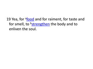 19 Yea, for afood and for raiment, for taste and
 for smell, to bstrengthen the body and to
 enliven the soul.
 