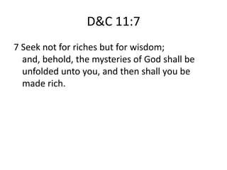 D&C 11:7
7 Seek not for riches but for wisdom;
  and, behold, the mysteries of God shall be
  unfolded unto you, and then shall you be
  made rich.
 