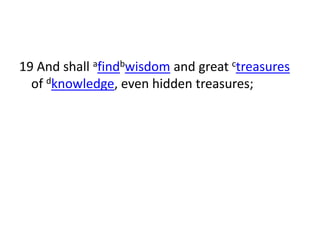 19 And shall afindbwisdom and great ctreasures
  of dknowledge, even hidden treasures;
 