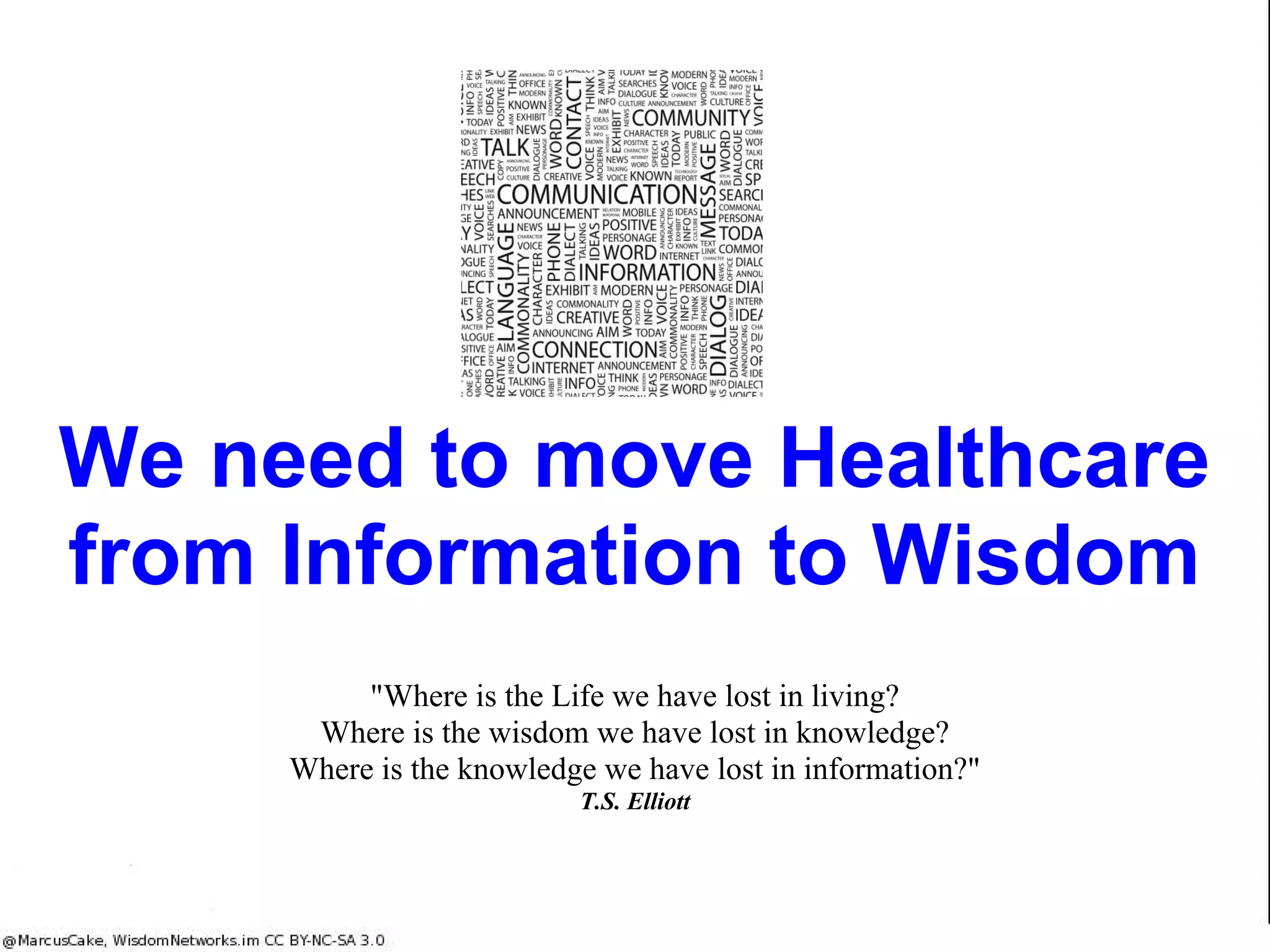 We need to move Healthcare
from Information to Wisdom
"Where is the Life we have lost in living?
Where is the wisdom we have lost in knowledge?
Where is the knowledge we have lost in information?"
T.S. Elliott
 