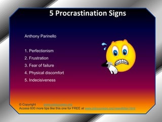 5 Procrastination SignsAnthony Parinello1. Perfectionism2. Frustration3. Fear of failure4. Physical discomfort5. Indecisiveness© Copyright         www.jobsuccess.orgAccess 600 more tips like this one for FREE at www.jobsuccess.org/newsletter.html