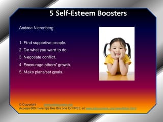 5 Self-Esteem BoostersAndrea Nierenberg1. Find supportive people.2. Do what you want to do.3. Negotiate conflict.4. Encourage others' growth.5. Make plans/set goals.© Copyright         www.jobsuccess.orgAccess 600 more tips like this one for FREE at www.jobsuccess.org/newsletter.html