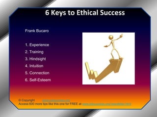 6 Keys to Ethical SuccessFrank Bucaro1. Experience2. Training3. Hindsight4. Intuition 5. Connection6. Self-Esteem© Copyright         www.jobsuccess.orgAccess 600 more tips like this one for FREE at www.jobsuccess.org/newsletter.html