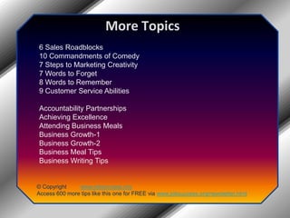 More Topics6 Sales Roadblocks10 Commandments of Comedy7 Steps to Marketing Creativity7 Words to Forget8 Words to Remember9 Customer Service AbilitiesAccountability PartnershipsAchieving ExcellenceAttending Business MealsBusiness Growth-1Business Growth-2Business Meal TipsBusiness Writing Tips© Copyright         www.jobsuccess.orgAccess 600 more tips like this one for FREE via www.jobsuccess.org/newsletter.html