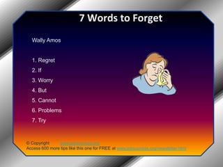 7 Words to ForgetWally Amos1. Regret2. If 3. Worry4. But5. Cannot6. Problems7. Try© Copyright         www.jobsuccess.orgAccess 600 more tips like this one for FREE at www.jobsuccess.org/newsletter.html