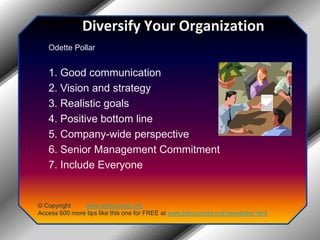 Diversify Your OrganizationOdette Pollar 1. Good communication 2. Vision and strategy 3. Realistic goals 4. Positive bottom line 5. Company-wide perspective 6. Senior Management Commitment 7. Include Everyone© Copyright         www.jobsuccess.orgAccess 600 more tips like this one for FREE at www.jobsuccess.org/newsletter.html
