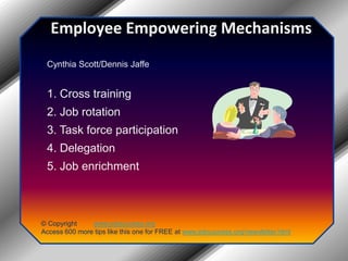 Employee Empowering MechanismsCynthia Scott/Dennis Jaffe 1. Cross training 2. Job rotation 3. Task force participation 4. Delegation 5. Job enrichment© Copyright         www.jobsuccess.orgAccess 600 more tips like this one for FREE at www.jobsuccess.org/newsletter.html