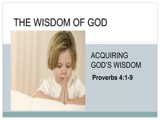 THE WISDOM OF GOD ACQUIRING GOD’S WISDOM Proverbs 4:1-9 