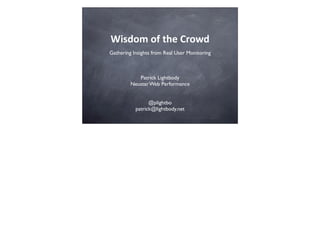 Wisdom	
  of	
  the	
  Crowd
Gathering Insights from Real User Monitoring



            Patrick Lightbody
         Neustar Web Performance


                 @plightbo
           patrick@lightbody.net
 