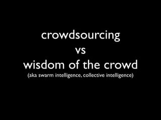 crowdsourcing
        vs
wisdom of the crowd
(aka swarm intelligence, collective intelligence)
 