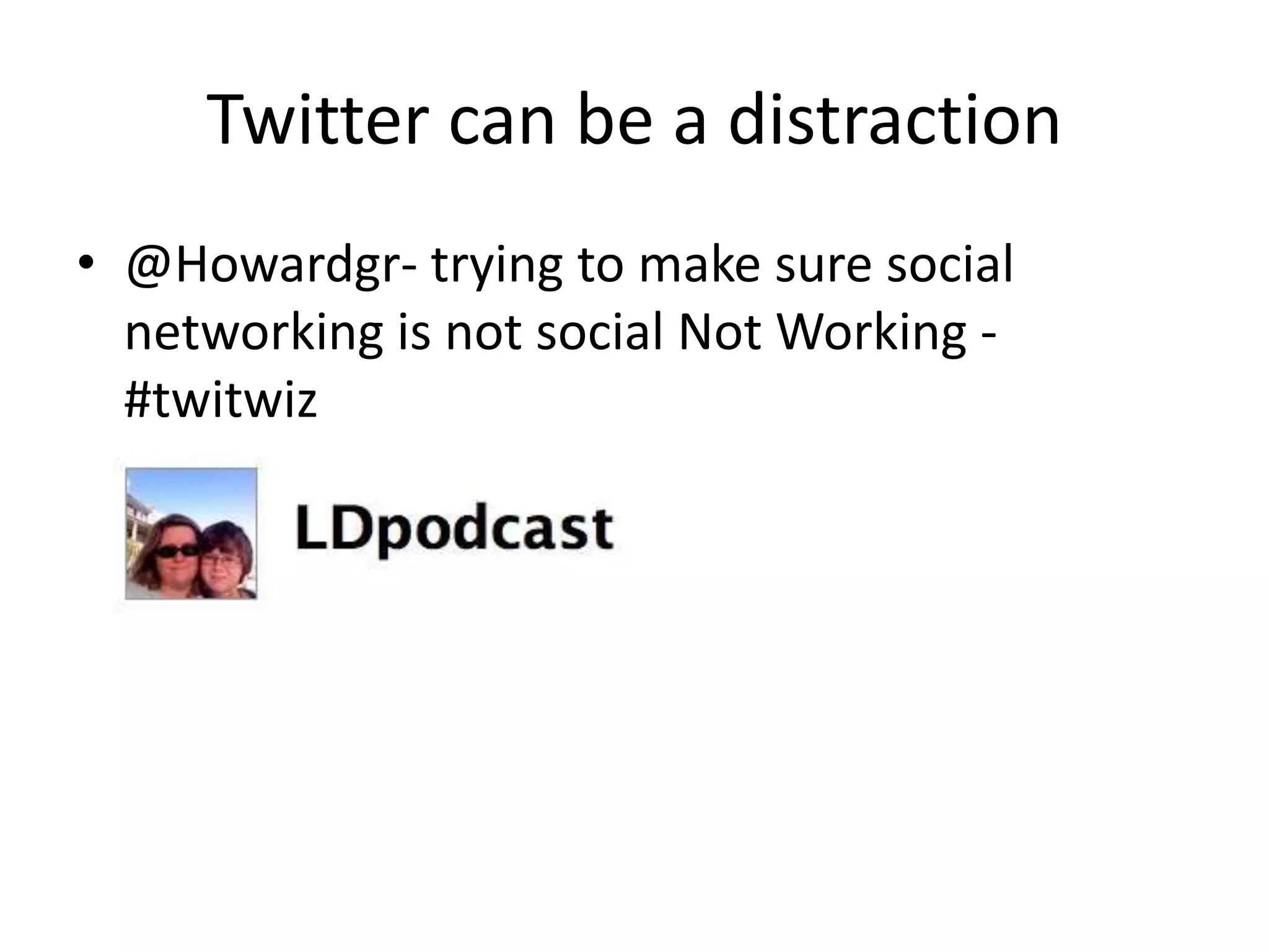 Twitter can be a distraction
• @Howardgr- trying to make sure social
  networking is not social Not Working -
  #twitwiz
 