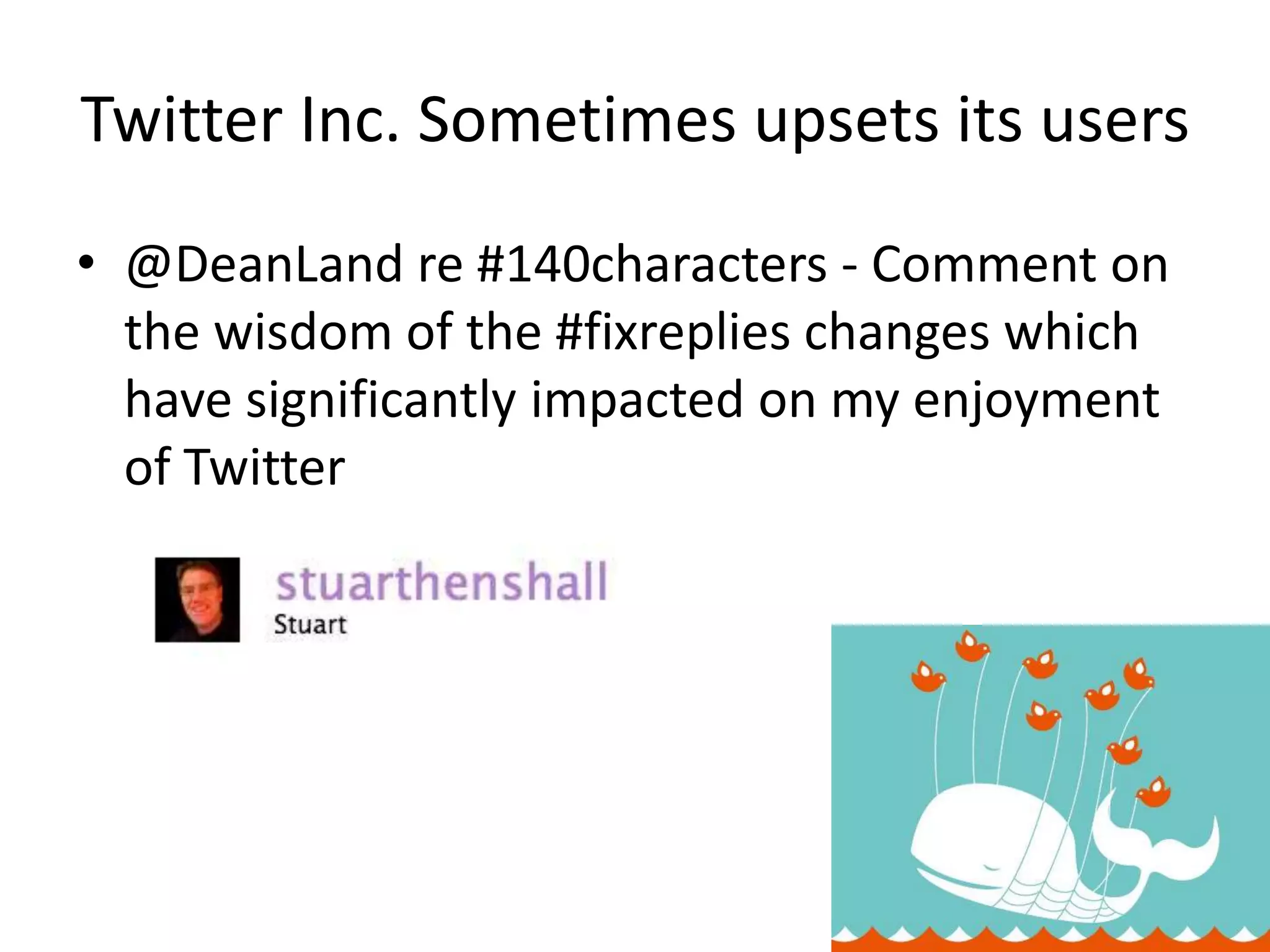 Twitter Inc. Sometimes upsets its users
• @DeanLand re #140characters - Comment on
  the wisdom of the #fixreplies changes which
  have significantly impacted on my enjoyment
  of Twitter
 