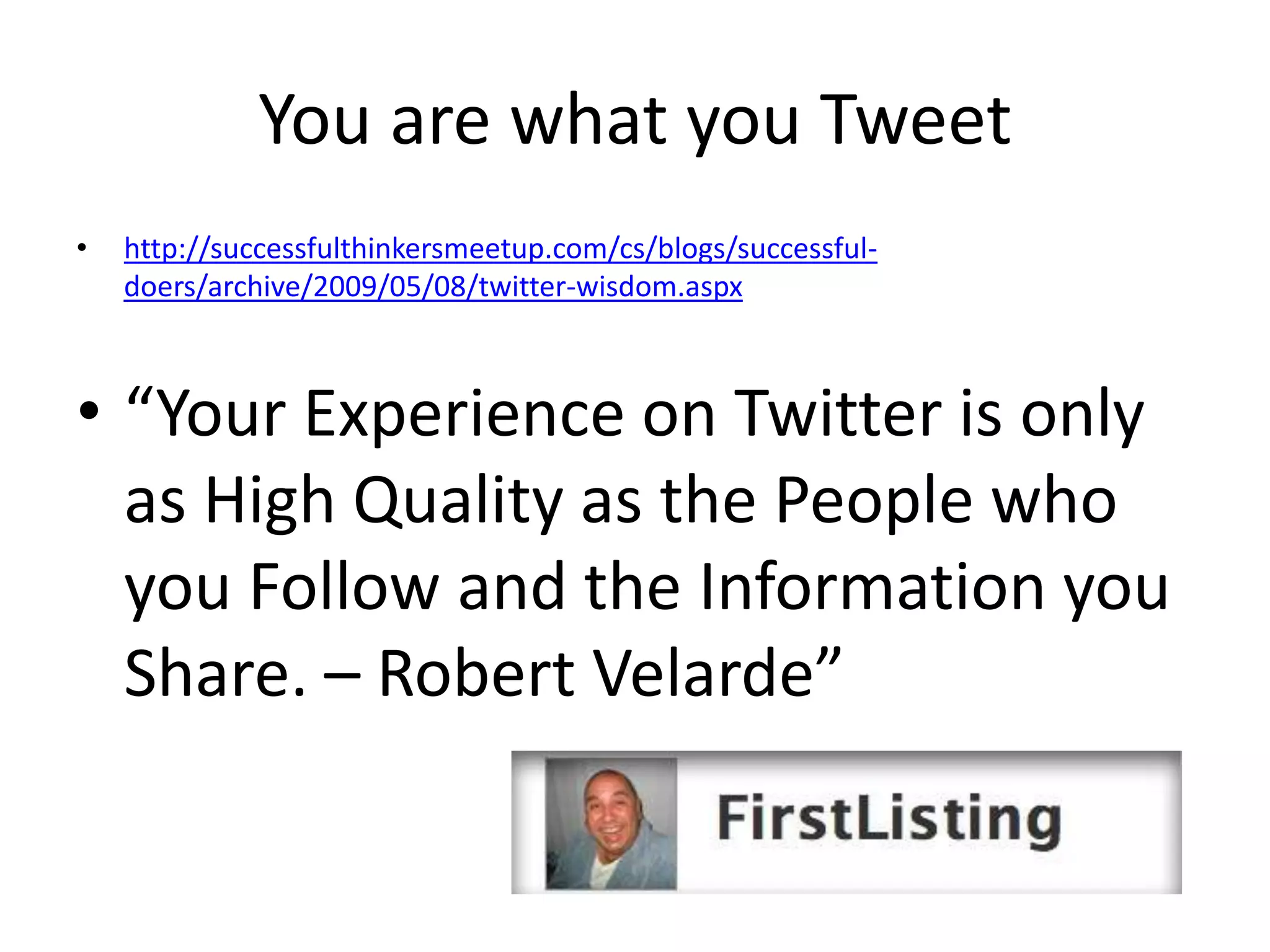 You are what you Tweet
•   http://successfulthinkersmeetup.com/cs/blogs/successful-
    doers/archive/2009/05/08/twitter-wisdom.aspx



• “Your Experience on Twitter is only
  as High Quality as the People who
  you Follow and the Information you
  Share. – Robert Velarde”
 
