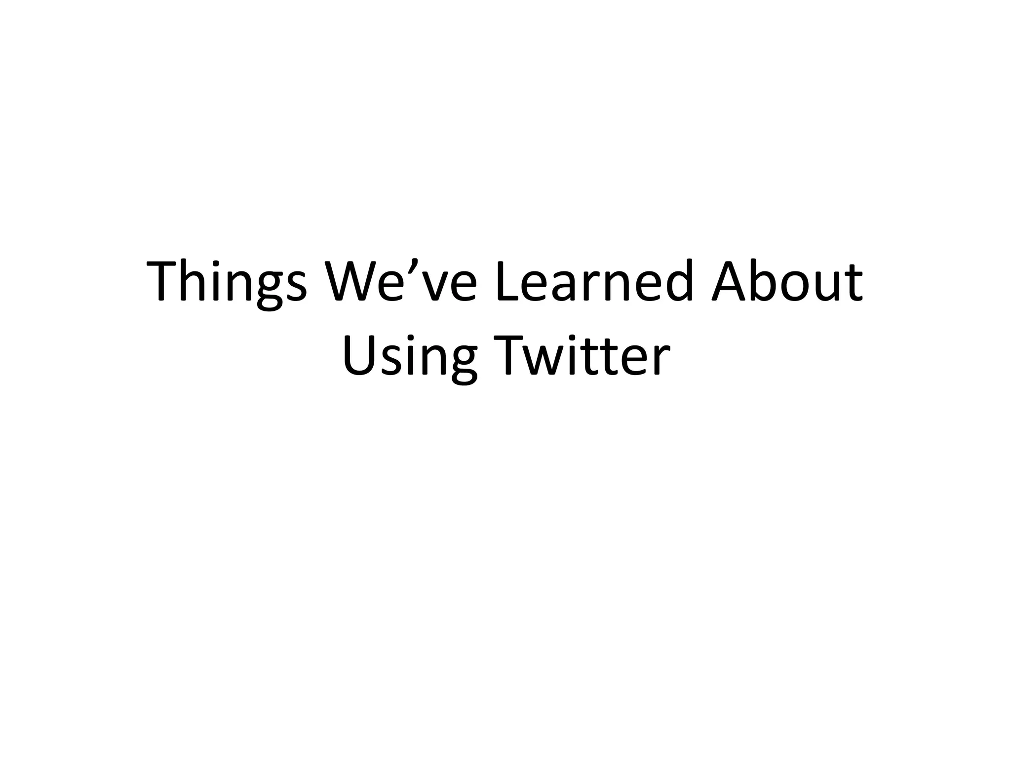 Things We’ve Learned About
       Using Twitter
 