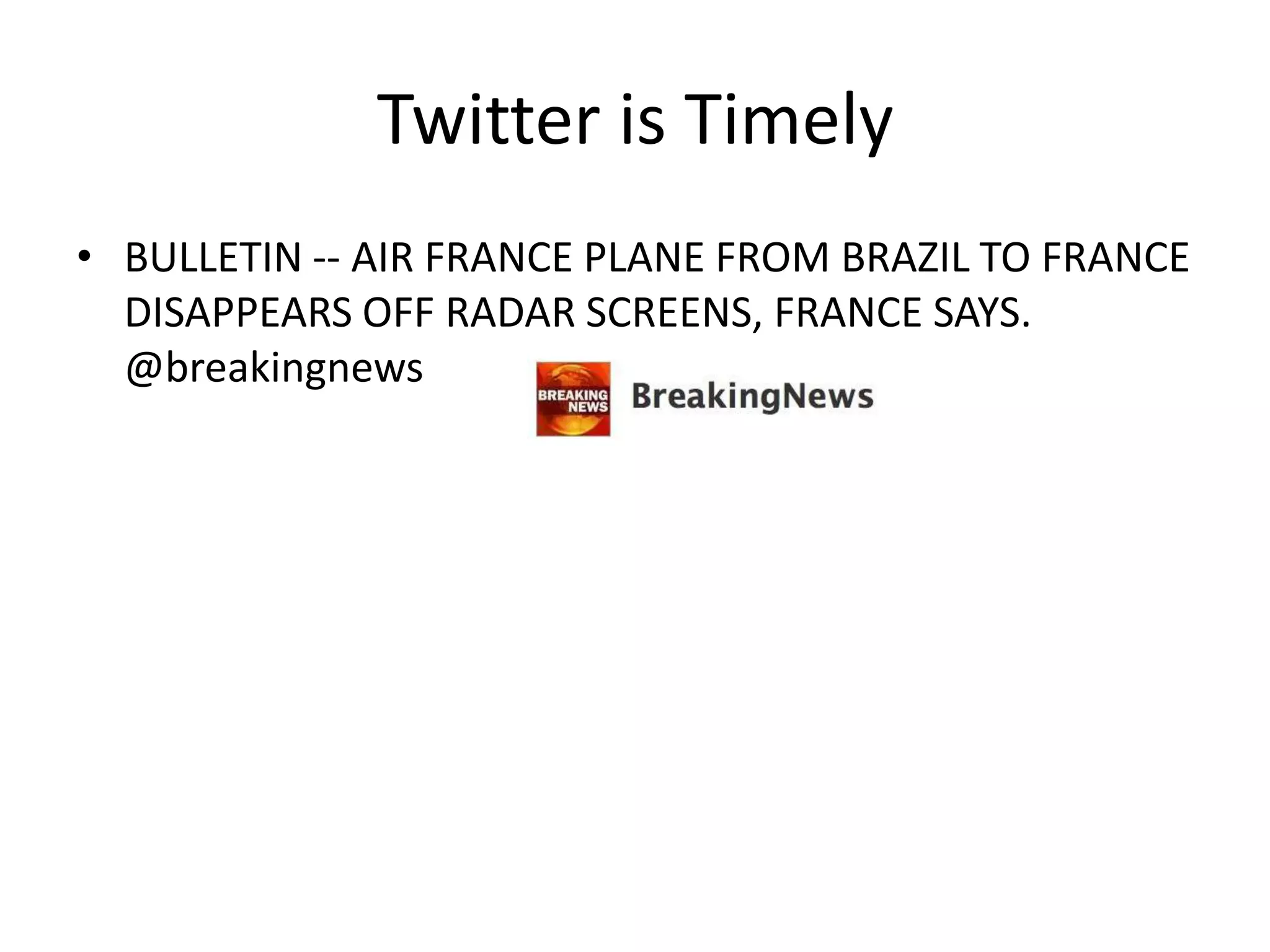 Twitter is Timely
• BULLETIN -- AIR FRANCE PLANE FROM BRAZIL TO FRANCE
  DISAPPEARS OFF RADAR SCREENS, FRANCE SAYS.
  @breakingnews
 