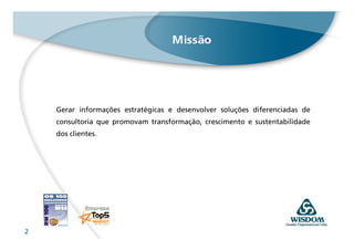 Gerar informações estratégicas e desenvolver soluções diferenciadas de
    consultoria que promovam transformação, crescimento e sustentabilidade
    dos clientes.




2
 
