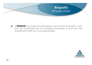 A WISDOM, em função da necessidade e do tamanho do projeto, conta
     com uma qualificada rede de consultores associados, os quais são nele
     alocados de acordo com a sua especialidade.




39
 