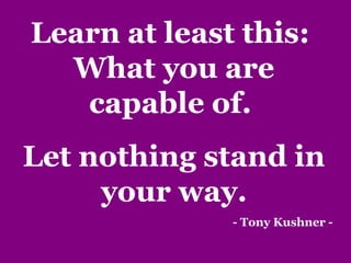 Learn at least this:
What you are
capable of.
Let nothing stand in
your way.
- Tony Kushner -
 