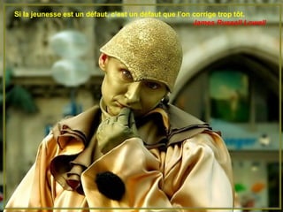 Si la jeunesse est un défaut, c’est un défaut que l’on corrige trop tôt.
                                                       James Russell Lowell
 
