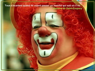 Tous s’écartent quand ils voient passer un homme qui sait où il va.
                                          Antoine de Saint-Exupery
 