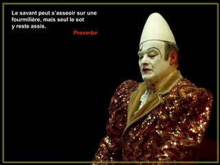 Le savant peut s’asseoir sur une
fourmilière, mais seul le sot
y reste assis.
                         Proverbe
 