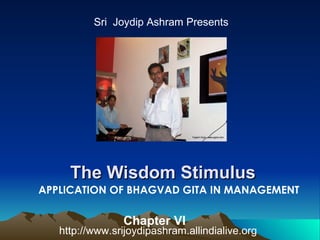 The Wisdom Stimulus  Sri  Joydip Ashram Presents APPLICATION OF BHAGVAD GITA IN MANAGEMENT http://www.srijoydipashram.allindialive.org Chapter VI 