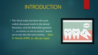 INTRODUCTION
 The third molar has been the most
widely discussed tooth in the dental
literature, and the debatable question
“….. to extract or not to extract” seems
set to run into the next century. - Faiez
N. Hattab, JOMS, 57: 389-391 (1999)
 