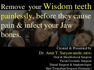 Created & Presented by
Dr. Amit T. Suryawanshi (MDS)
Oral & Maxillofacial Surgeon
Facial Cosmetic Surgeon
Dental Surgeon & Implantologist
Hair Transplant Surgeon (Germany)
Remove your Wisdom teeth
painlessly, before they cause
pain & infect your Jaw
bones.
 