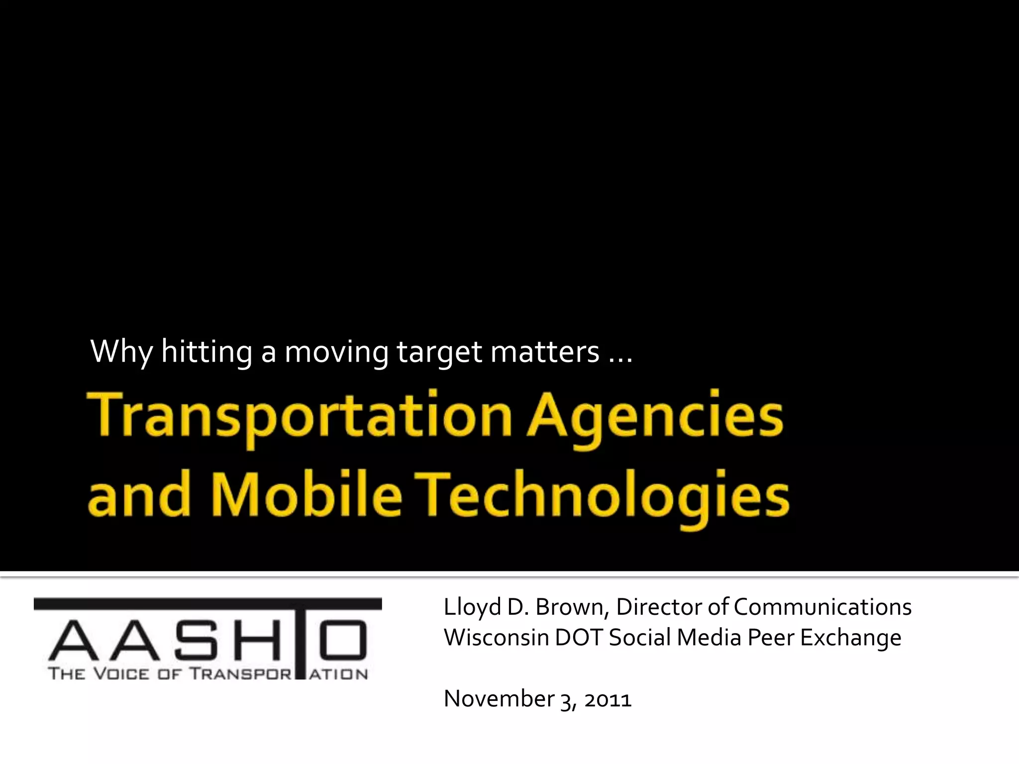 Why hitting a moving target matters …




                        Lloyd D. Brown, Director of Communications
                        Wisconsin DOT Social Media Peer Exchange

                        November 3, 2011
 