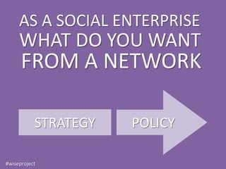 AS A SOCIAL ENTERPRISE
     WHAT DO YOU WANT
      FROM A NETWORK

           STRATEGY   POLICY

#wiseproject
 