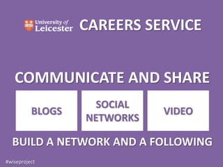 CAREERS SERVICE


   COMMUNICATE AND SHARE
                    SOCIAL
          BLOGS              VIDEO
                  NETWORKS

  BUILD A NETWORK AND A FOLLOWING
#wiseproject
 