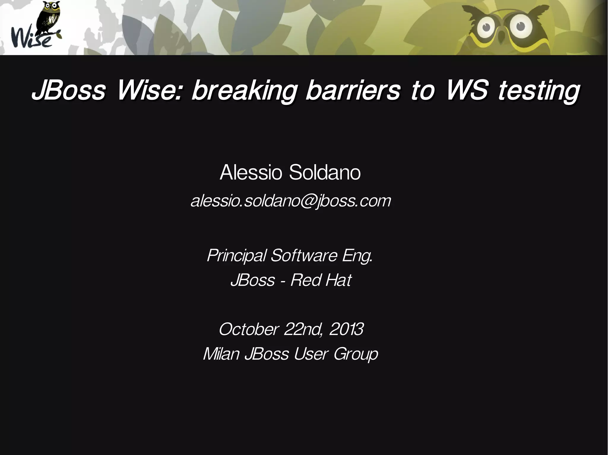 JBoss Wise: breaking barriers to WS testing
Alessio Soldano
alessio.soldano@jboss.com
Principal Software Eng.
JBoss - Red Hat
October 22nd, 2013
Milan JBoss User Group