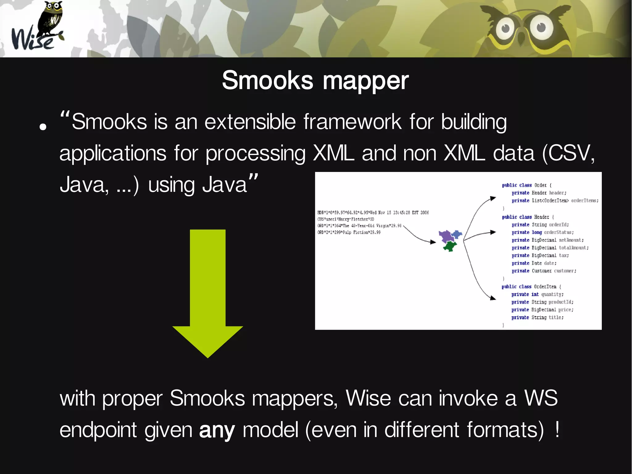 Smooks mapper
●
“Smooks is an extensible framework for building
applications for processing XML and non XML data (CSV,
Java, ...) using Java”
with proper Smooks mappers, Wise can invoke a WS
endpoint given any model (even in different formats) !