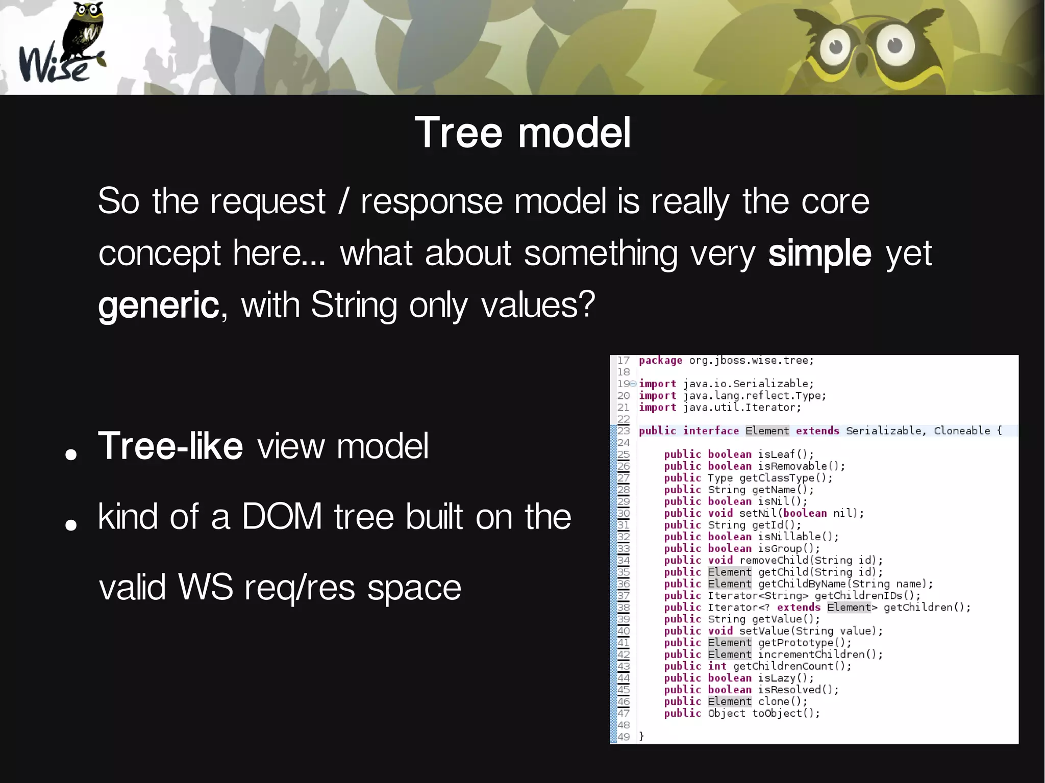 Tree model
So the request / response model is really the core
concept here... what about something very simple yet
generic, with String only values?
●
Tree-like view model
●
kind of a DOM tree built on the
valid WS req/res space